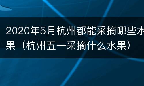 2020年5月杭州都能采摘哪些水果（杭州五一采摘什么水果）