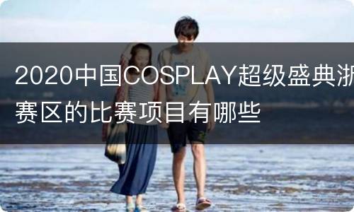 2020中国COSPLAY超级盛典浙江赛区的比赛项目有哪些