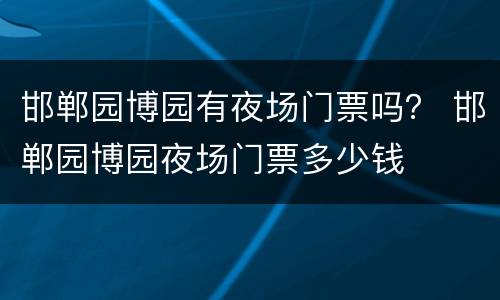 邯郸园博园有夜场门票吗？ 邯郸园博园夜场门票多少钱