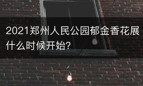 2021郑州人民公园郁金香花展什么时候开始？
