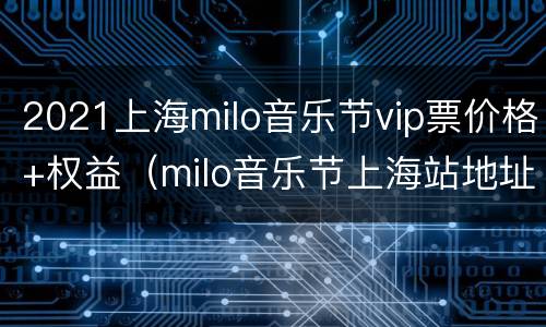 2021上海milo音乐节vip票价格+权益（milo音乐节上海站地址）