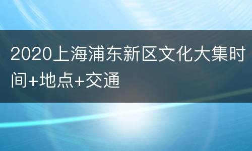 2020上海浦东新区文化大集时间+地点+交通