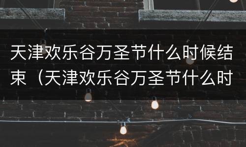 天津欢乐谷万圣节什么时候结束（天津欢乐谷万圣节什么时候结束2021）