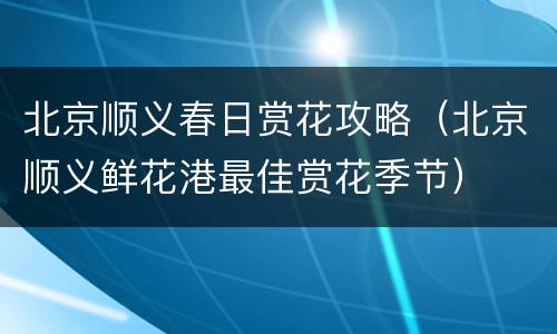 北京顺义春日赏花攻略（北京顺义鲜花港最佳赏花季节）
