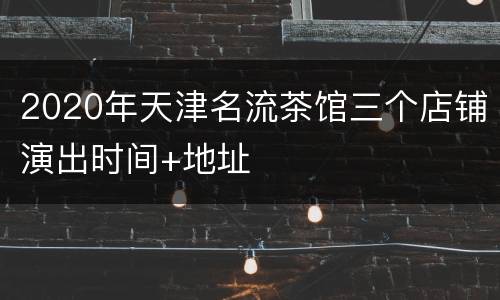 2020年天津名流茶馆三个店铺演出时间+地址