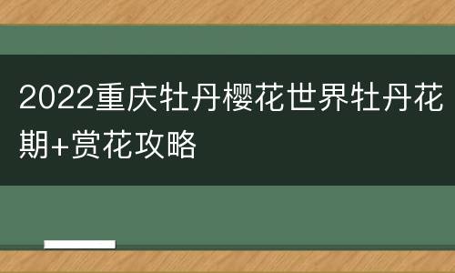 2022重庆牡丹樱花世界牡丹花期+赏花攻略