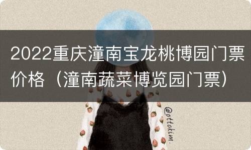 2022重庆潼南宝龙桃博园门票价格（潼南蔬菜博览园门票）