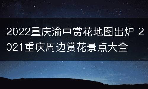 2022重庆渝中赏花地图出炉 2021重庆周边赏花景点大全