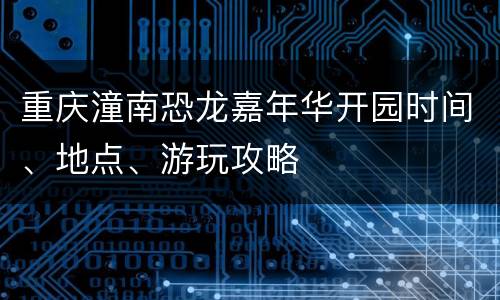 重庆潼南恐龙嘉年华开园时间、地点、游玩攻略