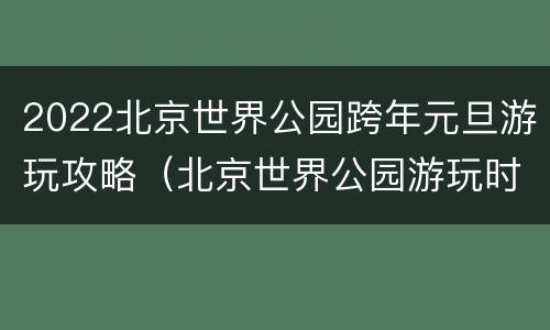 2022北京世界公园跨年元旦游玩攻略（北京世界公园游玩时间）