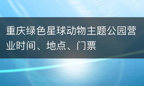 重庆绿色星球动物主题公园营业时间、地点、门票