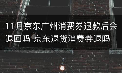 11月京东广州消费券退款后会退回吗 京东退货消费券退吗