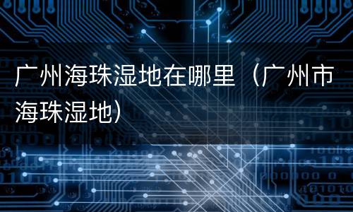 广州海珠湿地在哪里（广州市海珠湿地）