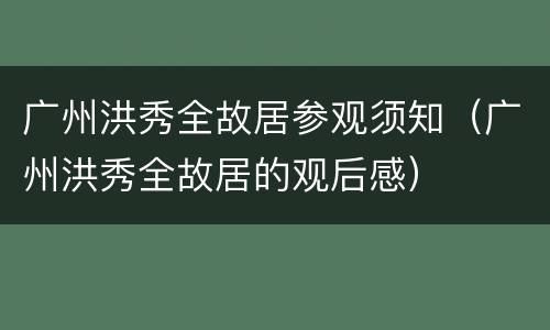 广州洪秀全故居参观须知（广州洪秀全故居的观后感）