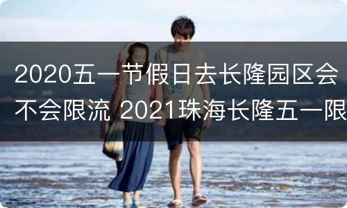 2020五一节假日去长隆园区会不会限流 2021珠海长隆五一限流吗