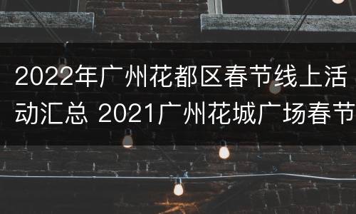 2022年广州花都区春节线上活动汇总 2021广州花城广场春节活动