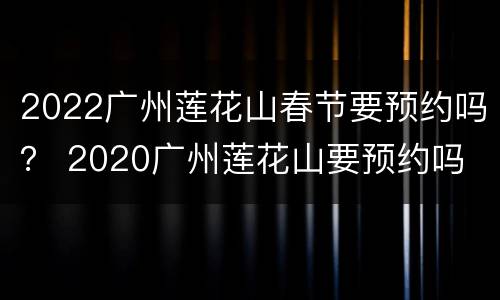 2022广州莲花山春节要预约吗？ 2020广州莲花山要预约吗