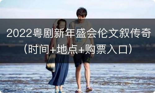 2022粤剧新年盛会伦文叙传奇​（时间+地点+购票入口）