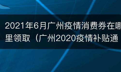 2021年6月广州疫情消费券在哪里领取（广州2020疫情补贴通知消费）