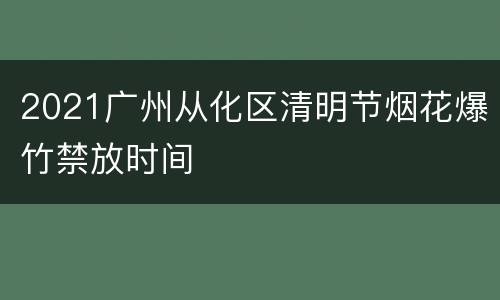 2021广州从化区清明节烟花爆竹禁放时间