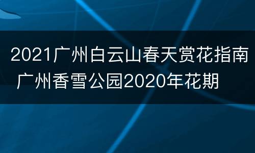 2021广州白云山春天赏花指南 广州香雪公园2020年花期