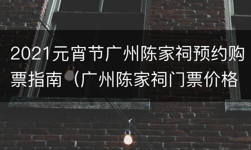 2021元宵节广州陈家祠预约购票指南（广州陈家祠门票价格）