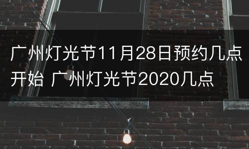 广州灯光节11月28日预约几点开始 广州灯光节2020几点