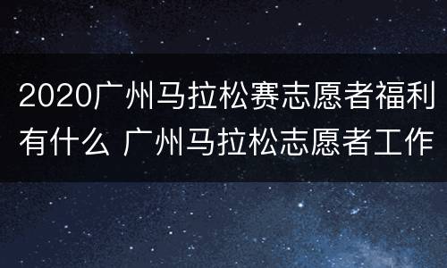 2020广州马拉松赛志愿者福利有什么 广州马拉松志愿者工作内容
