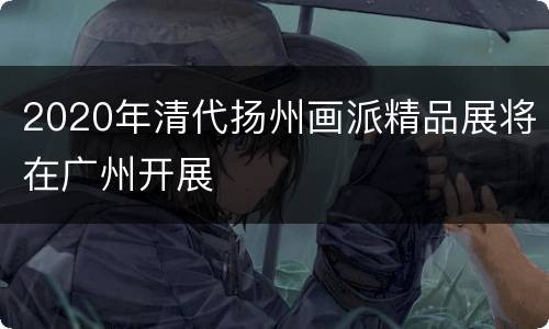 2020年清代扬州画派精品展将在广州开展