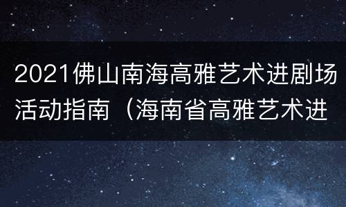 2021佛山南海高雅艺术进剧场活动指南（海南省高雅艺术进校园）