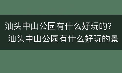 汕头中山公园有什么好玩的？ 汕头中山公园有什么好玩的景点