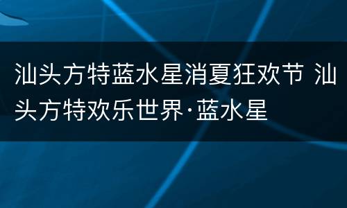 汕头方特蓝水星消夏狂欢节 汕头方特欢乐世界·蓝水星