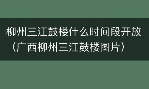 柳州三江鼓楼什么时间段开放（广西柳州三江鼓楼图片）