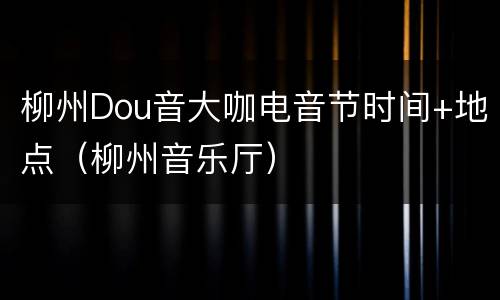 柳州Dou音大咖电音节时间+地点（柳州音乐厅）