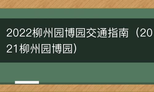 2022柳州园博园交通指南（2021柳州园博园）