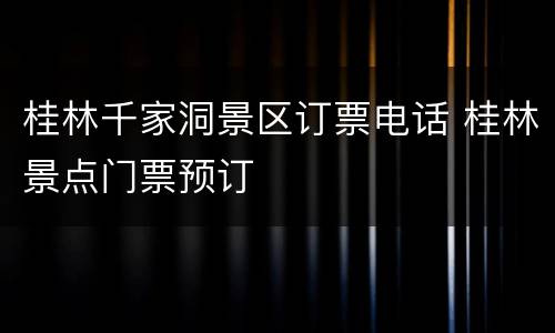 桂林千家洞景区订票电话 桂林景点门票预订