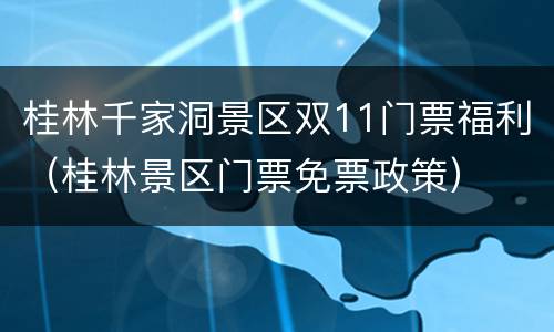 桂林千家洞景区双11门票福利（桂林景区门票免票政策）