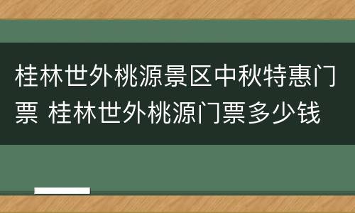桂林世外桃源景区中秋特惠门票 桂林世外桃源门票多少钱