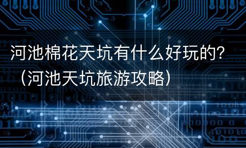 河池棉花天坑有什么好玩的？（河池天坑旅游攻略）