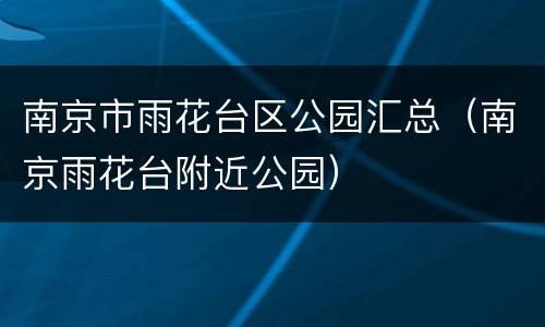 南京市雨花台区公园汇总（南京雨花台附近公园）