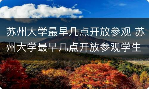 苏州大学最早几点开放参观 苏州大学最早几点开放参观学生