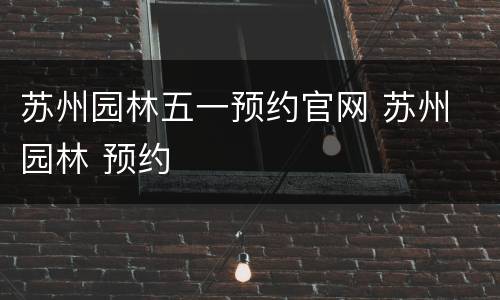 苏州园林五一预约官网 苏州 园林 预约