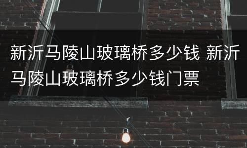 新沂马陵山玻璃桥多少钱 新沂马陵山玻璃桥多少钱门票