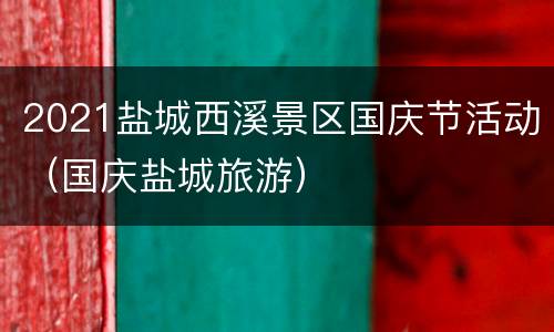 2021盐城西溪景区国庆节活动（国庆盐城旅游）