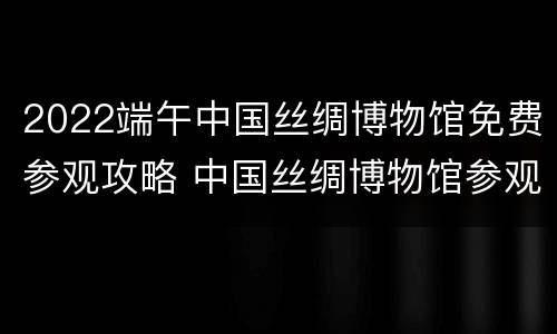 2022端午中国丝绸博物馆免费参观攻略 中国丝绸博物馆参观时间