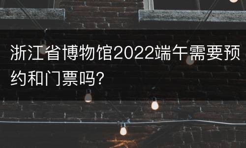 浙江省博物馆2022端午需要预约和门票吗？