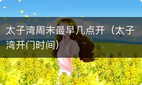 太子湾周末最早几点开（太子湾开门时间）