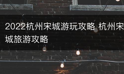 2022杭州宋城游玩攻略 杭州宋城旅游攻略