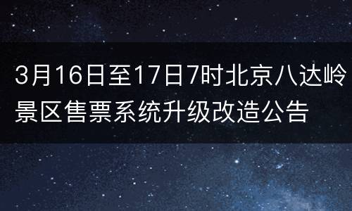 3月16日至17日7时北京八达岭景区售票系统升级改造公告