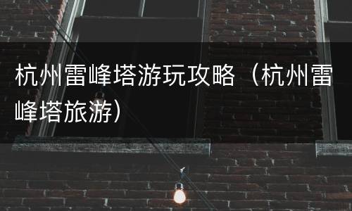 杭州雷峰塔游玩攻略（杭州雷峰塔旅游）